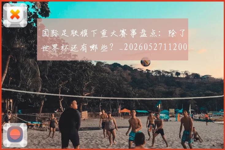 国际足联旗下重大赛事盘点：除了世界杯还有哪些？_20260527112008