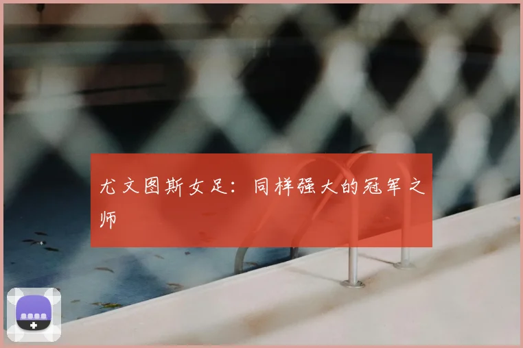 尤文图斯女足：同样强大的冠军之师