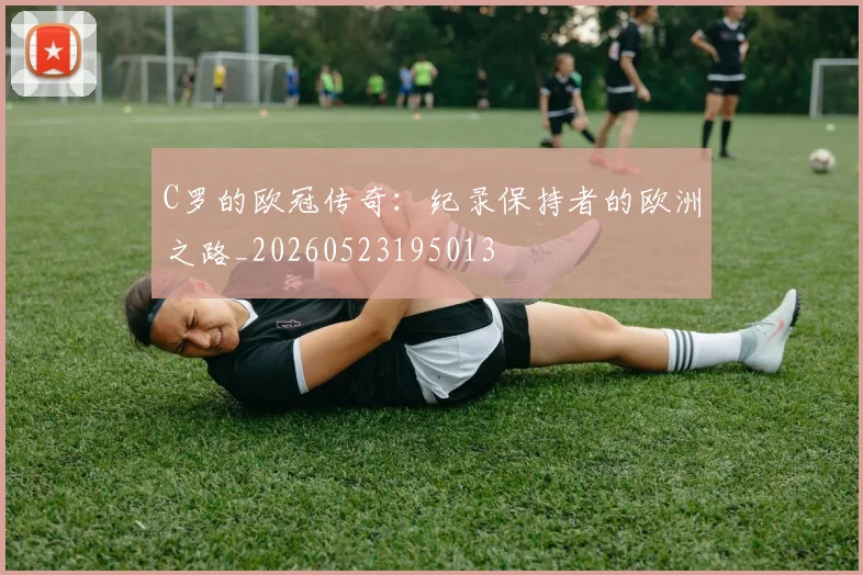 C罗的欧冠传奇:纪录保持者的欧洲之路_20260523195013