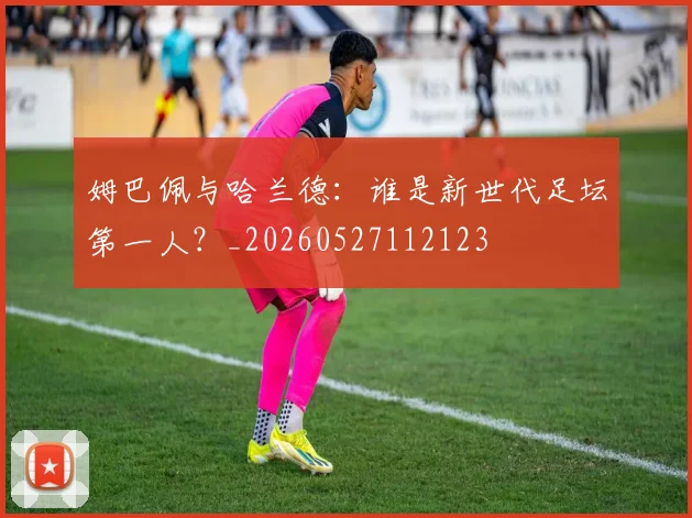 姆巴佩与哈兰德:谁是新世代足坛第一人?_20260527112123