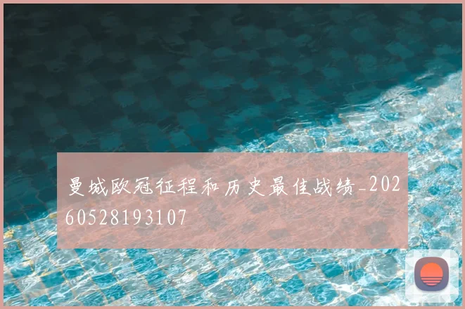 曼城欧冠征程和历史最佳战绩_20260528193107