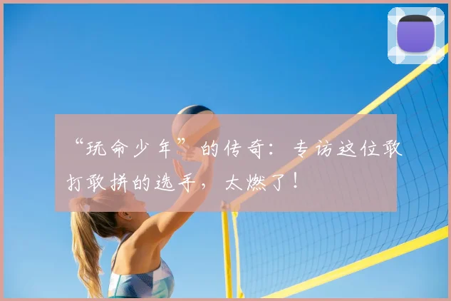 “玩命少年”的传奇：专访这位敢打敢拼的选手，太燃了！