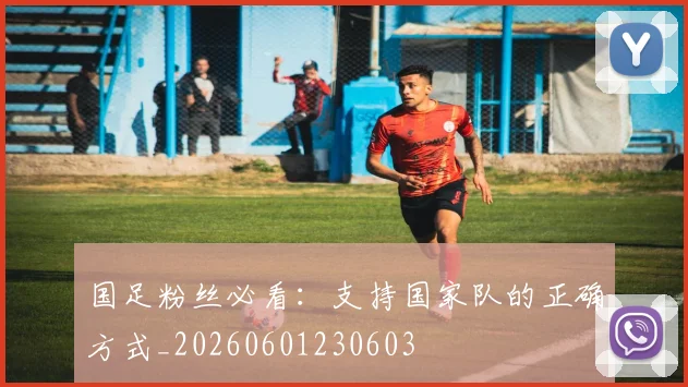 国足粉丝必看:支持国家队的正确方式_20260601230603