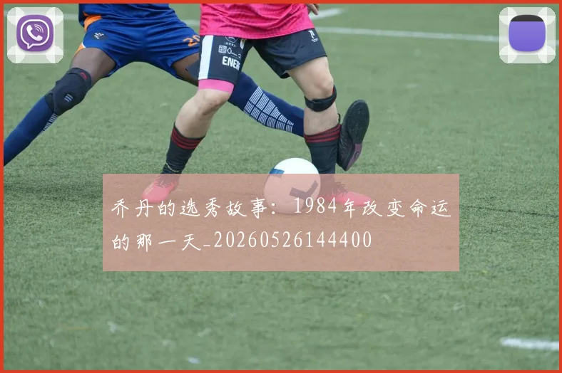 乔丹的选秀故事:1984年改变命运的那一天_20260526144400