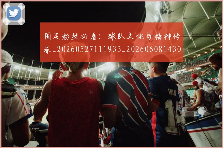 国足粉丝必看：球队文化与精神传承_20260527111933_20260608143014