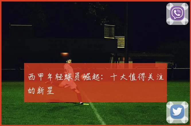 西甲年轻球员崛起：十大值得关注的新星