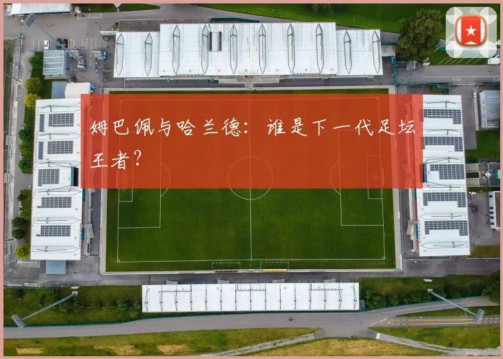 姆巴佩与哈兰德:谁是下一代足坛王者?