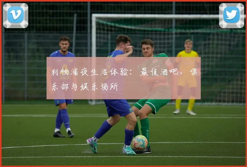 利物浦夜生活体验:最佳酒吧、俱乐部与娱乐场所