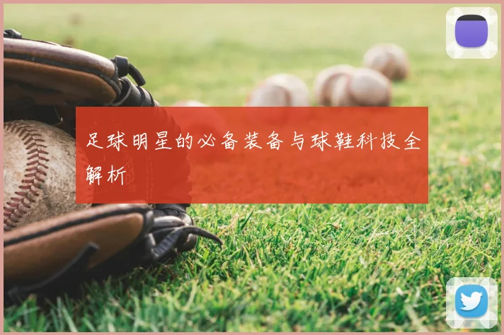 足球明星的必备装备与球鞋科技全解析