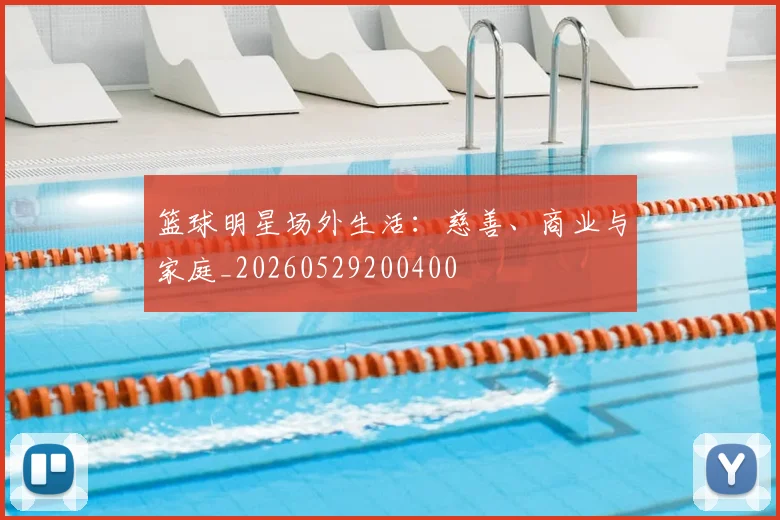 篮球明星场外生活：慈善、商业与家庭_20260529200400