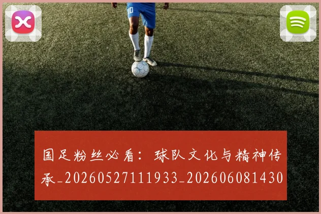 国足粉丝必看：球队文化与精神传承_20260527111933_20260608143014