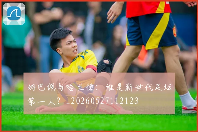 姆巴佩与哈兰德:谁是新世代足坛第一人?_20260527112123