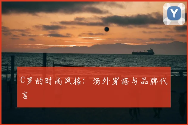 C罗的时尚风格:场外穿搭与品牌代言