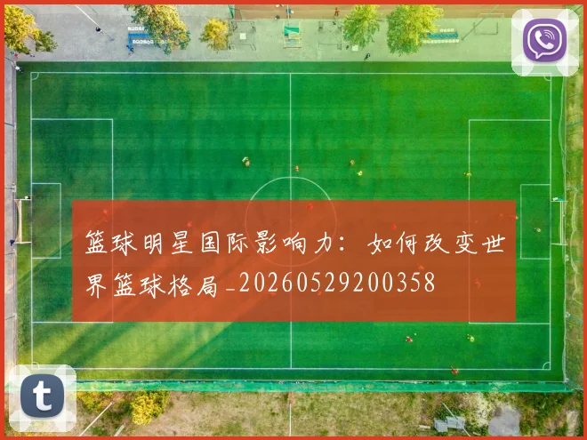 篮球明星国际影响力：如何改变世界篮球格局_20260529200358