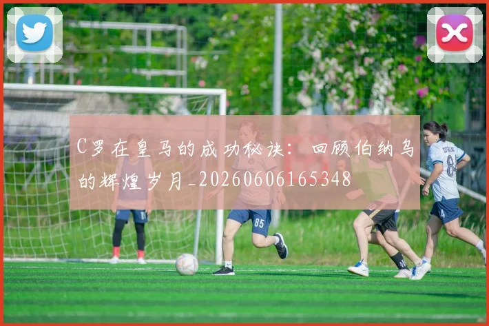 C罗在皇马的成功秘诀：回顾伯纳乌的辉煌岁月_20260606165348