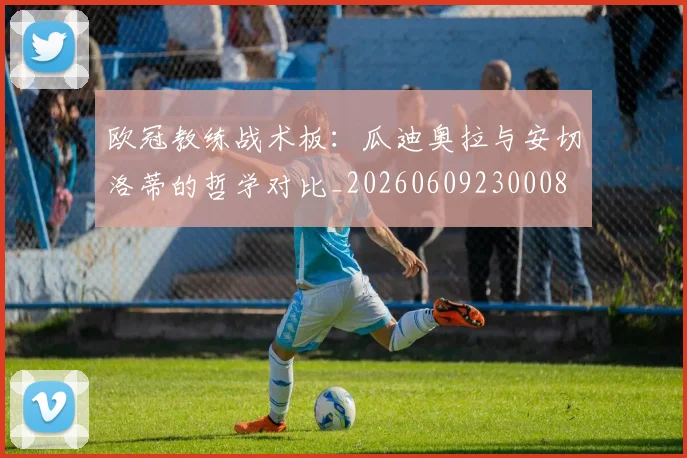 欧冠教练战术板：瓜迪奥拉与安切洛蒂的哲学对比_20260609230008