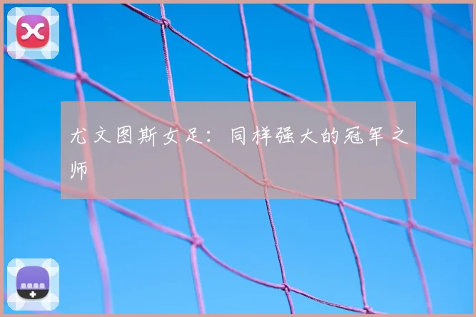 尤文图斯女足:同样强大的冠军之师