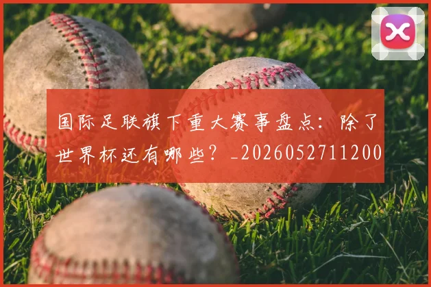 国际足联旗下重大赛事盘点：除了世界杯还有哪些？_20260527112008