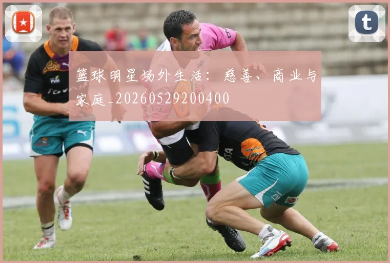 篮球明星场外生活：慈善、商业与家庭_20260529200400
