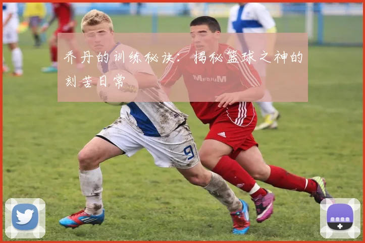 乔丹的训练秘诀:揭秘篮球之神的刻苦日常