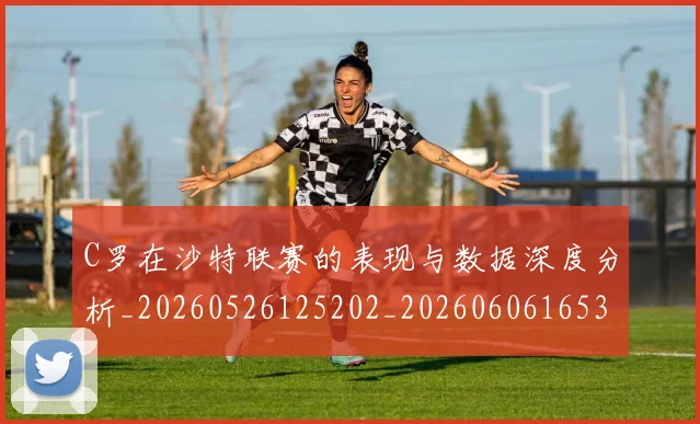 C罗在沙特联赛的表现与数据深度分析_20260526125202_20260606165346