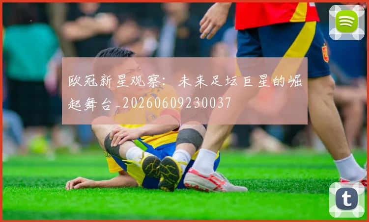 欧冠新星观察:未来足坛巨星的崛起舞台_20260609230037