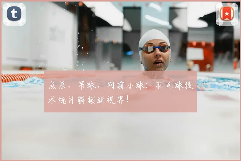 点杀、吊球、网前小球：羽毛球技术统计解锁新视界！
