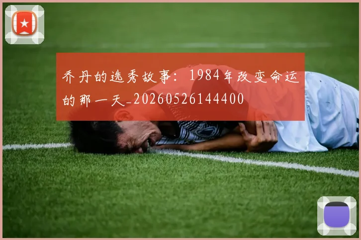 乔丹的选秀故事:1984年改变命运的那一天_20260526144400
