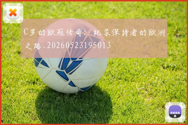 C罗的欧冠传奇：纪录保持者的欧洲之路_20260523195013