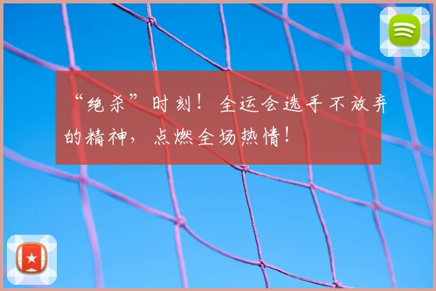 “绝杀”时刻！全运会选手不放弃的精神，点燃全场热情！